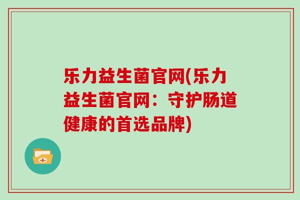 乐力益生菌官网(乐力益生菌官网：守护肠道健康的首选品牌)