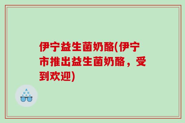 伊宁益生菌奶酪(伊宁市推出益生菌奶酪，受到欢迎)
