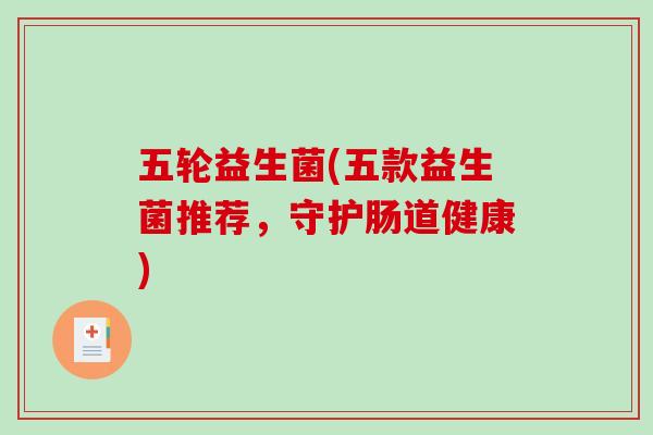 五轮益生菌(五款益生菌推荐，守护肠道健康)