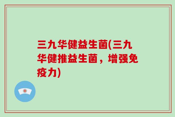 三九华健益生菌(三九华健推益生菌，增强免疫力)