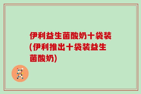 伊利益生菌酸奶十袋装(伊利推出十袋装益生菌酸奶)