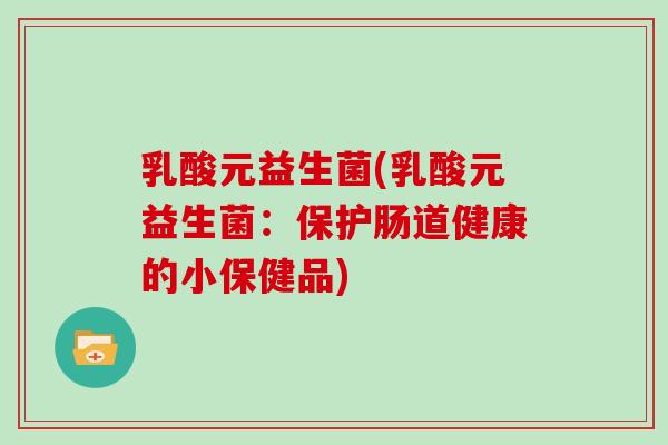 乳酸元益生菌(乳酸元益生菌：保护肠道健康的小保健品)