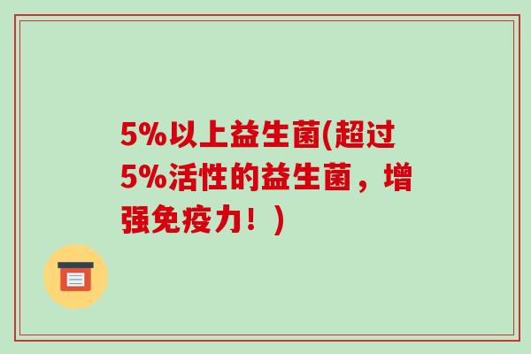5%以上益生菌(超过5%活性的益生菌，增强免疫力！)