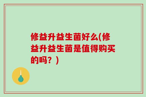 修益升益生菌好么(修益升益生菌是值得购买的吗？)