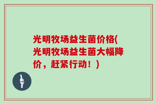 光明牧场益生菌价格(光明牧场益生菌大幅降价，赶紧行动！)