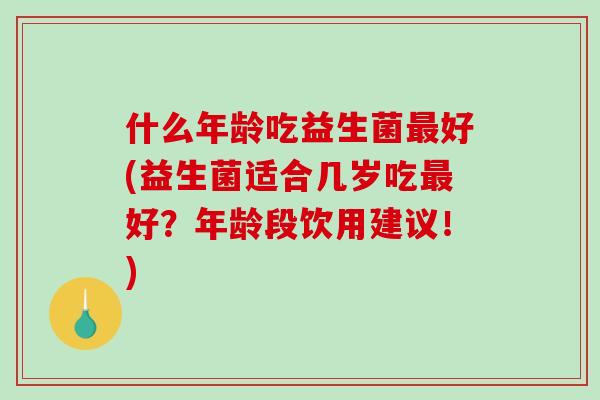 什么年龄吃益生菌最好(益生菌适合几岁吃最好？年龄段饮用建议！)