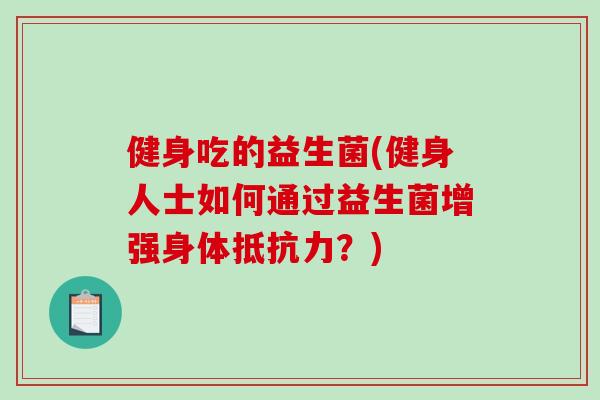 健身吃的益生菌(健身人士如何通过益生菌增强身体抵抗力？)