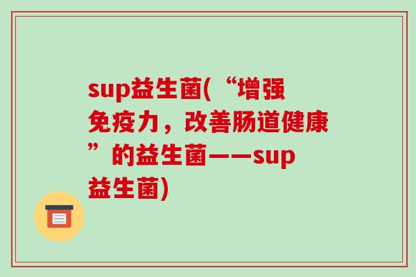 sup益生菌(“增强免疫力，改善肠道健康”的益生菌——sup益生菌)