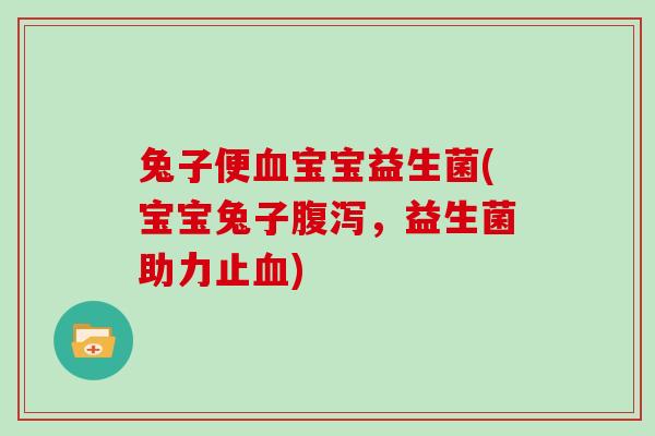 兔子便血宝宝益生菌(宝宝兔子腹泻，益生菌助力止血)