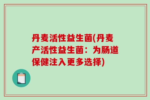 丹麦活性益生菌(丹麦产活性益生菌：为肠道保健注入更多选择)