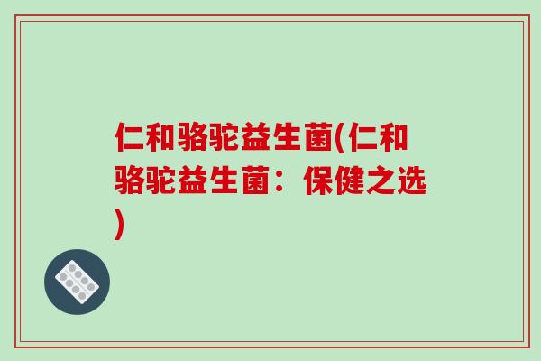 仁和骆驼益生菌(仁和骆驼益生菌：保健之选)