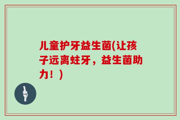 儿童护牙益生菌(让孩子远离蛀牙，益生菌助力！)