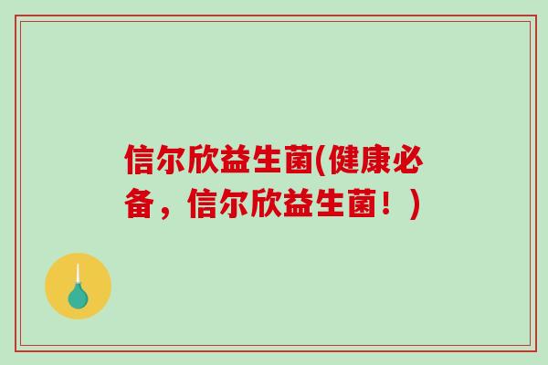 信尔欣益生菌(健康必备，信尔欣益生菌！)