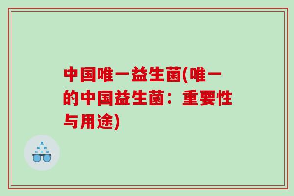 中国唯一益生菌(唯一的中国益生菌：重要性与用途)