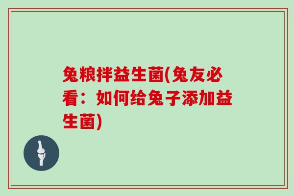 兔粮拌益生菌(兔友必看：如何给兔子添加益生菌)
