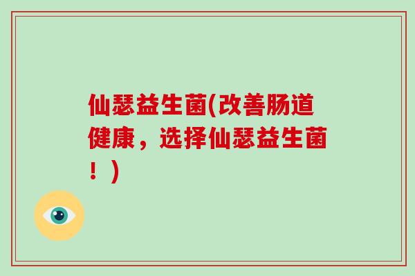 仙瑟益生菌(改善肠道健康,选择仙瑟益生菌!) 仙瑟益生菌(改善肠道健康,选择仙瑟益生菌!)