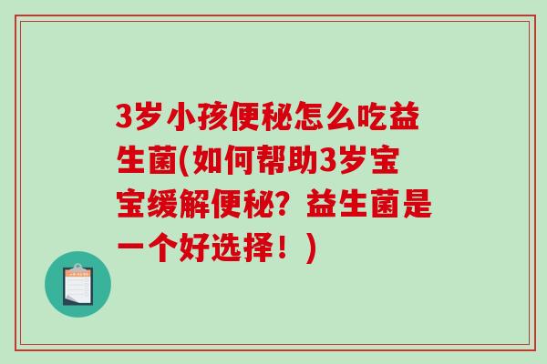 3岁小孩便秘怎么吃益生菌(如何帮助3岁宝宝缓解便秘？益生菌是一个好选择！)