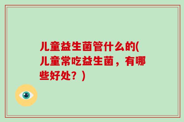 儿童益生菌管什么的(儿童常吃益生菌，有哪些好处？)