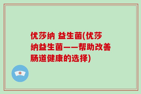 优莎纳 益生菌(优莎纳益生菌——帮助改善肠道健康的选择) 优莎纳 益生菌(优莎纳益生菌——帮助改善肠道健康的选择)