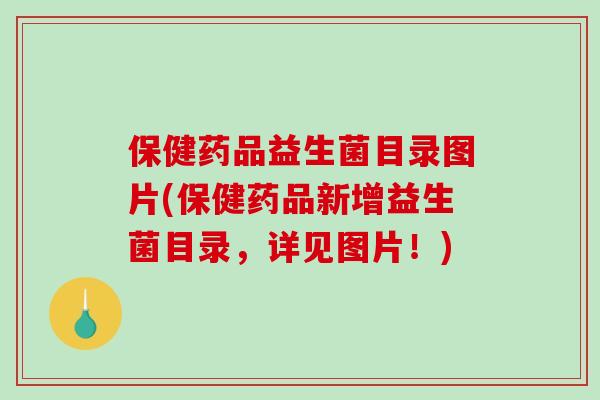 保健药品益生菌目录图片(保健药品新增益生菌目录，详见图片！)