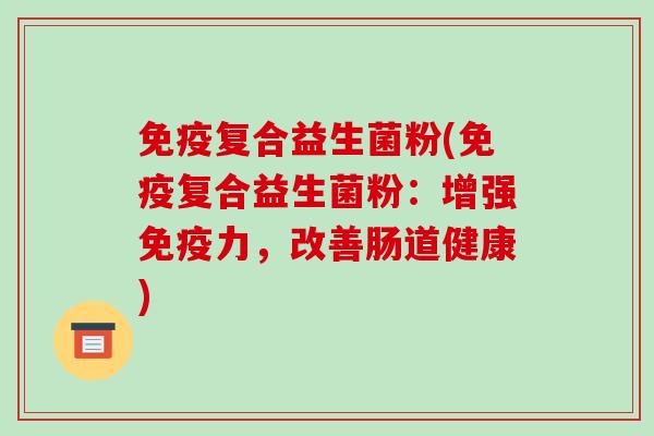 免疫复合益生菌粉(免疫复合益生菌粉：增强免疫力，改善肠道健康)