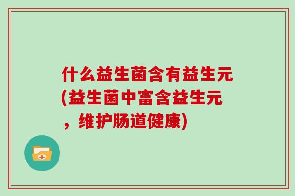 什么益生菌含有益生元(益生菌中富含益生元，维护肠道健康)