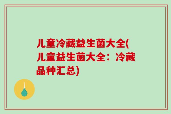 儿童冷藏益生菌大全(儿童益生菌大全：冷藏品种汇总)