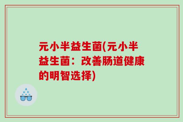 元小半益生菌(元小半益生菌：改善肠道健康的明智选择)