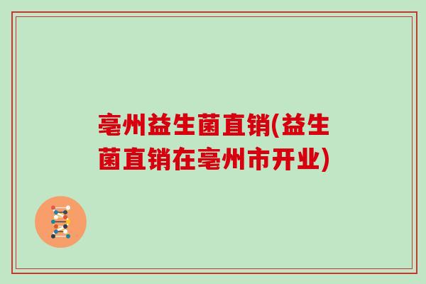 亳州益生菌直销(益生菌直销在亳州市开业)