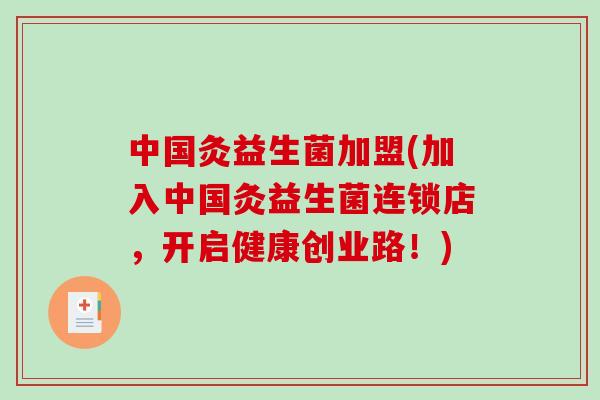 中国灸益生菌加盟(加入中国灸益生菌连锁店，开启健康创业路！)