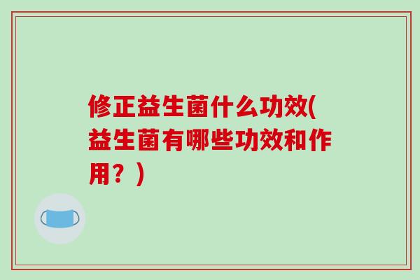 修正益生菌什么功效(益生菌有哪些功效和作用？)