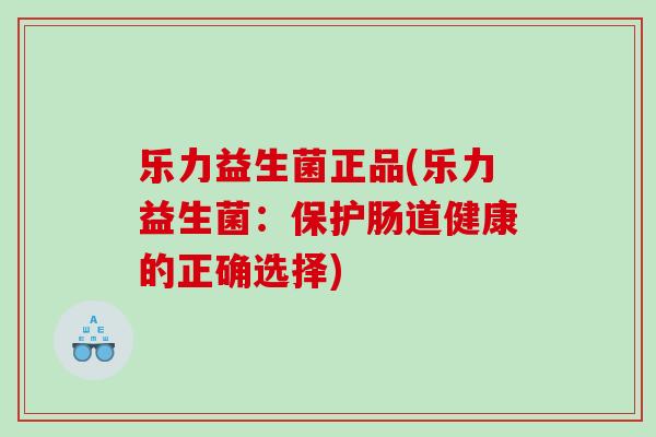 乐力益生菌正品(乐力益生菌：保护肠道健康的正确选择)