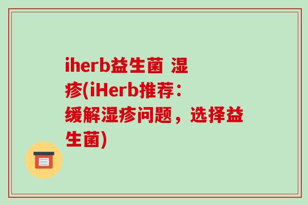iherb益生菌 湿疹(iHerb推荐：缓解湿疹问题，选择益生菌)