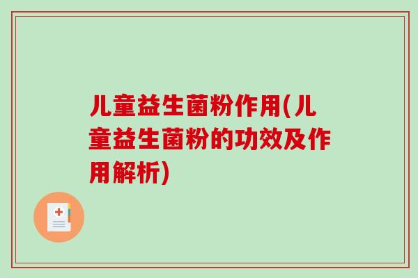 儿童益生菌粉作用(儿童益生菌粉的功效及作用解析)