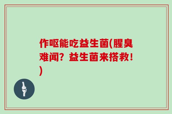 作呕能吃益生菌(腥臭难闻？益生菌来搭救！)
