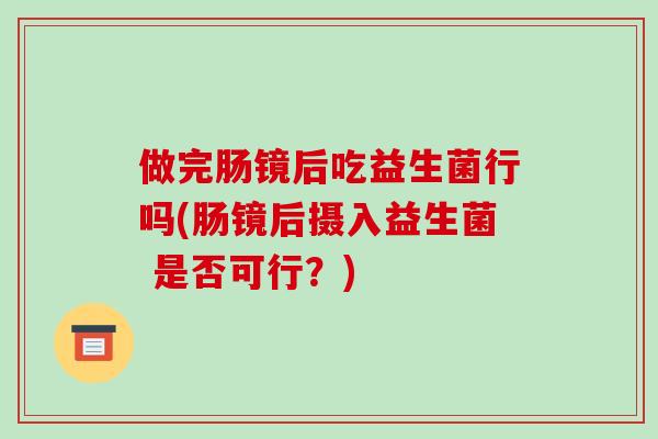 做完肠镜后吃益生菌行吗(肠镜后摄入益生菌 是否可行？)
