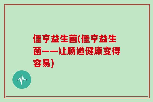 佳亨益生菌(佳亨益生菌——让肠道健康变得容易)