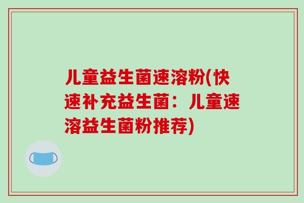 儿童益生菌速溶粉(快速补充益生菌：儿童速溶益生菌粉推荐)