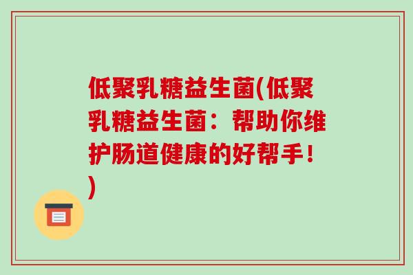 低聚乳糖益生菌(低聚乳糖益生菌：帮助你维护肠道健康的好帮手！)