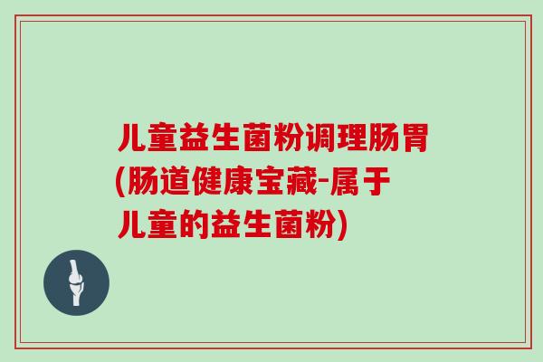 儿童益生菌粉调理肠胃(肠道健康宝藏-属于儿童的益生菌粉)