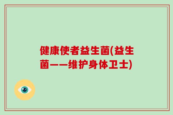 健康使者益生菌(益生菌——维护身体卫士)