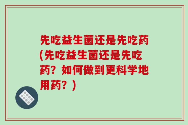 先吃益生菌还是先吃药(先吃益生菌还是先吃药？如何做到更科学地用药？)