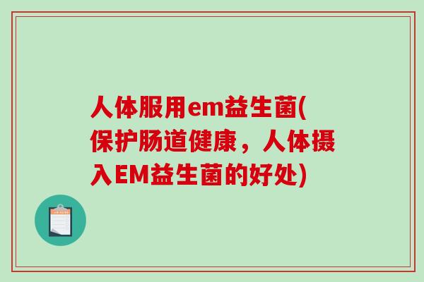 人体服用em益生菌(保护肠道健康，人体摄入EM益生菌的好处)