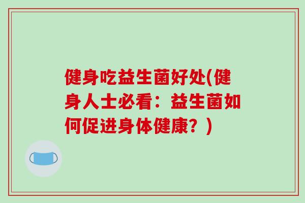 健身吃益生菌好处(健身人士必看：益生菌如何促进身体健康？)