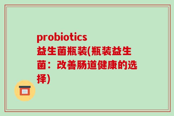 probiotics益生菌瓶装(瓶装益生菌：改善肠道健康的选择)