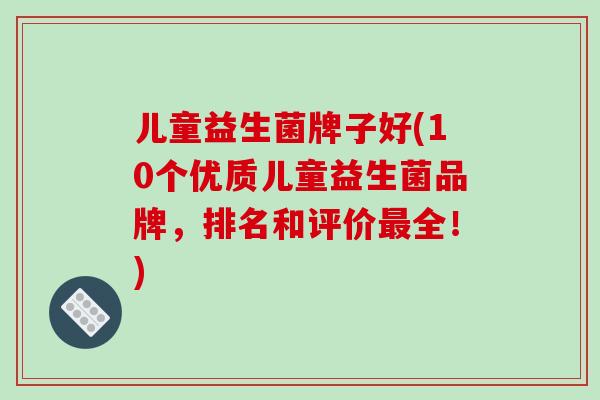 儿童益生菌牌子好(10个优质儿童益生菌品牌，排名和评价最全！)