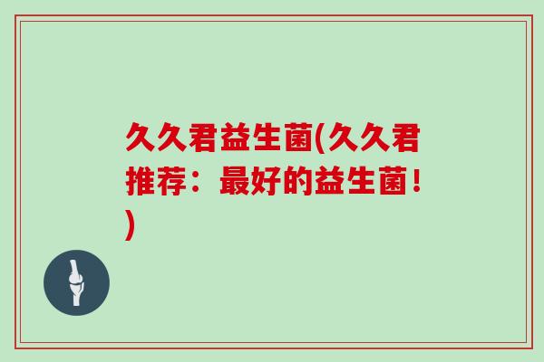久久君益生菌(久久君推荐：最好的益生菌！)