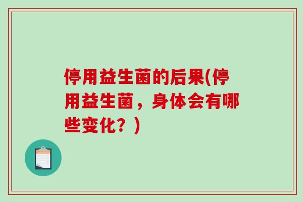 停用益生菌的后果(停用益生菌，身体会有哪些变化？)