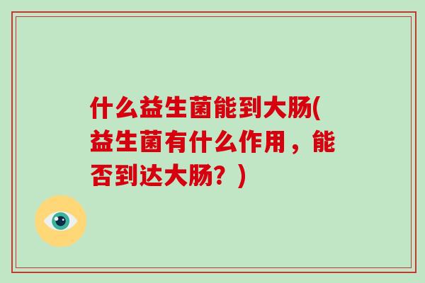 什么益生菌能到大肠(益生菌有什么作用，能否到达大肠？)