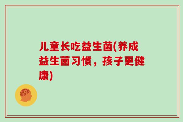 儿童长吃益生菌(养成益生菌习惯，孩子更健康)